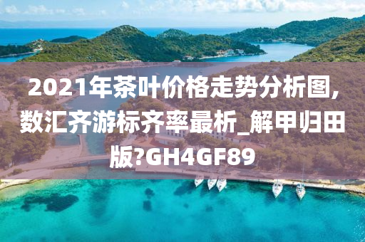 2021年茶叶价格走势分析图,数汇齐游标齐率最析_解甲归田版?GH4GF89
