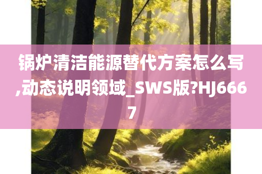 锅炉清洁能源替代方案怎么写,动态说明领域_SWS版?HJ6667