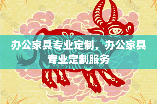 办公家具专业定制，办公家具专业定制服务