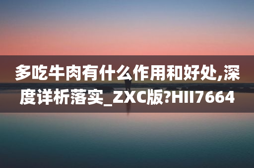 多吃牛肉有什么作用和好处,深度详析落实_ZXC版?HII7664