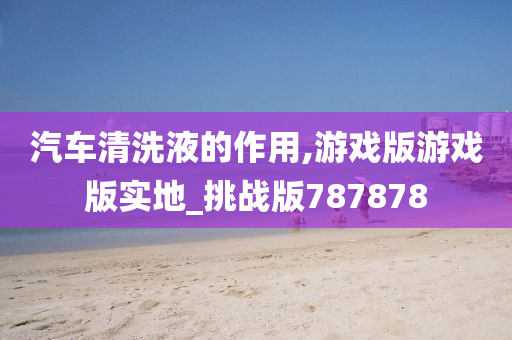 汽车清洗液的作用,游戏版游戏版实地_挑战版787878