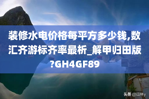装修水电价格每平方多少钱,数汇齐游标齐率最析_解甲归田版?GH4GF89