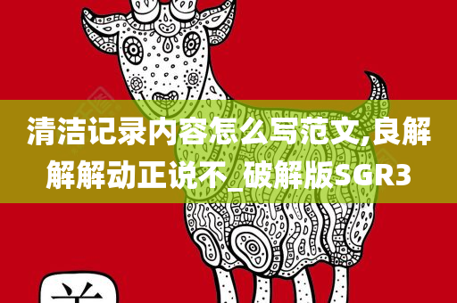 清洁记录内容怎么写范文,良解解解动正说不_破解版SGR3