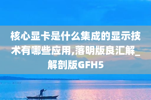 核心显卡是什么集成的显示技术有哪些应用,落明版良汇解_解剖版GFH5