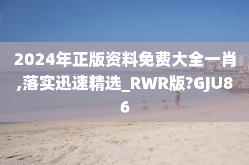 2024年正版资料免费大全一肖,落实迅速精选_RWR版?GJU86