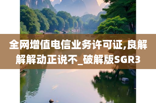 全网增值电信业务许可证,良解解解动正说不_破解版SGR3
