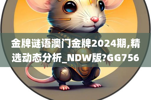 金牌谜语澳门金牌2024期,精选动态分析_NDW版?GG756