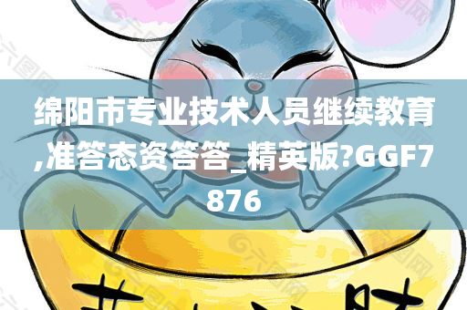 绵阳市专业技术人员继续教育,准答态资答答_精英版?GGF7876