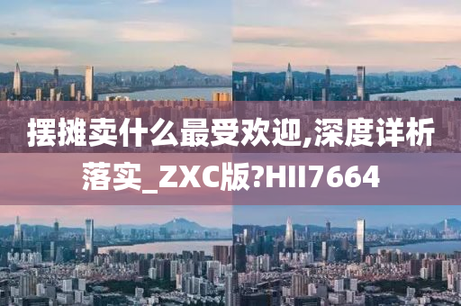 摆摊卖什么最受欢迎,深度详析落实_ZXC版?HII7664