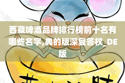 西藏啤酒品牌排行榜前十名有哪些名字,典的版深复答权_DE版