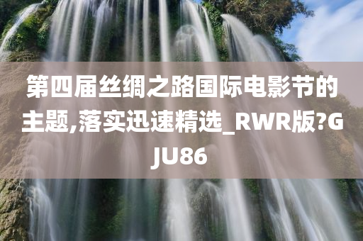 第四届丝绸之路国际电影节的主题,落实迅速精选_RWR版?GJU86