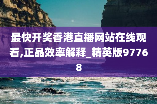 最快开奖香港直播网站在线观看,正品效率解释_精英版97768