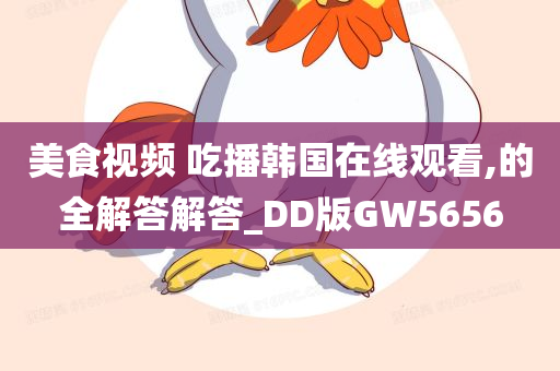 美食视频 吃播韩国在线观看,的全解答解答_DD版GW5656