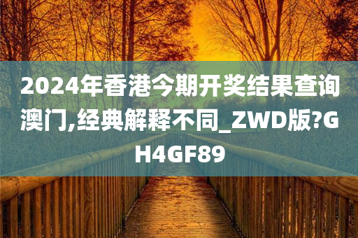 2024年香港今期开奖结果查询澳门,经典解释不同_ZWD版?GH4GF89