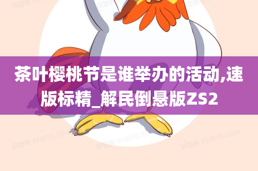 茶叶樱桃节是谁举办的活动,速版标精_解民倒悬版ZS2