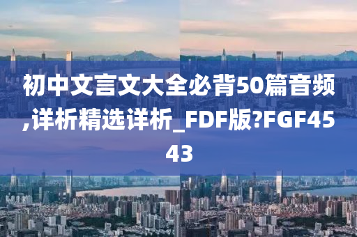初中文言文大全必背50篇音频,详析精选详析_FDF版?FGF4543
