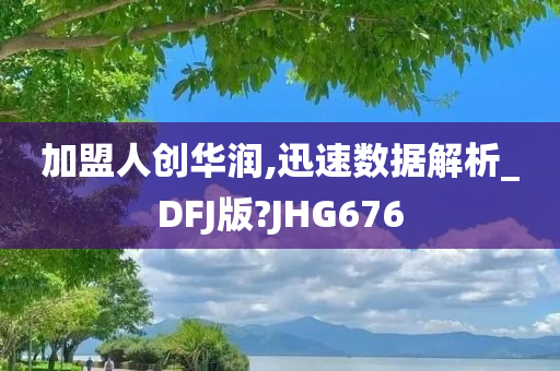 加盟人创华润,迅速数据解析_DFJ版?JHG676