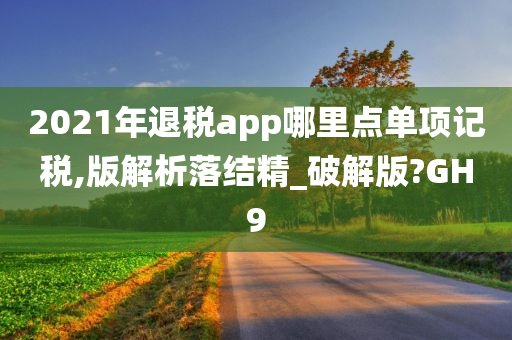 2021年退税app哪里点单项记税,版解析落结精_破解版?GH9今晚必出三肖2025_2025新澳门精准免费提供·精确判断