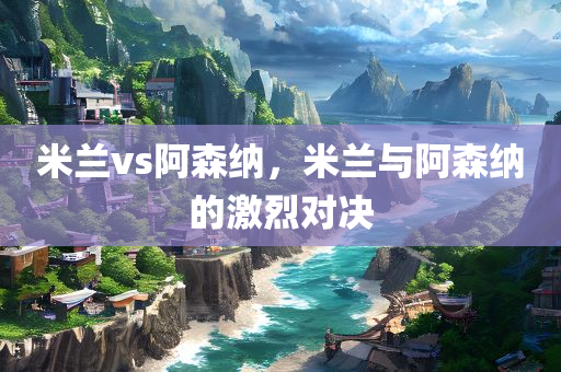 米兰vs阿森纳，米兰与阿森纳的激烈对决