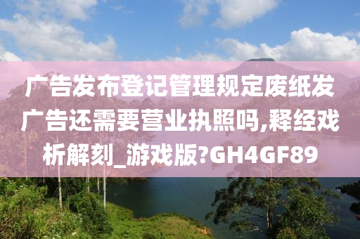 广告发布登记管理规定废纸发广告还需要营业执照吗,释经戏析解刻_游戏版?GH4GF89