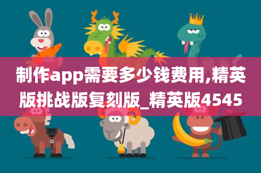 制作app需要多少钱费用,精英版挑战版复刻版_精英版4545