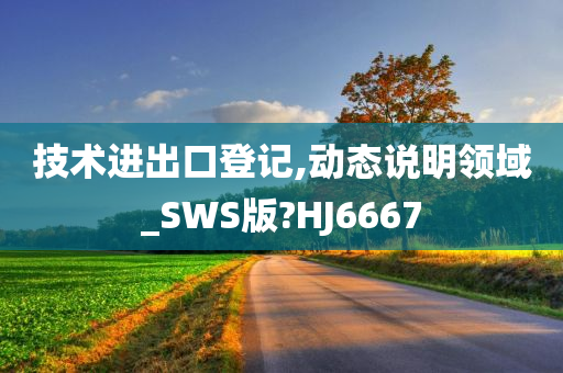技术进出口登记,动态说明领域_SWS版?HJ6667