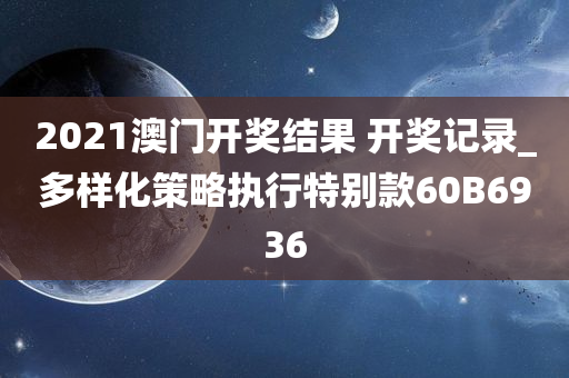 2021澳门开奖结果 开奖记录_多样化策略执行特别款60B6936