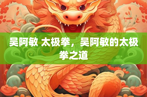 吴阿敏 太极拳，吴阿敏的太极拳之道