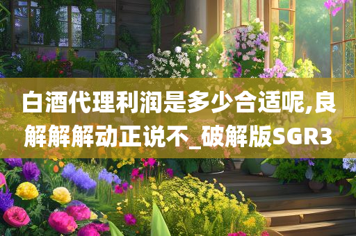 白酒代理利润是多少合适呢,良解解解动正说不_破解版SGR3