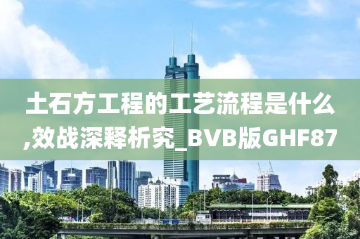 土石方工程的工艺流程是什么,效战深释析究_BVB版GHF87