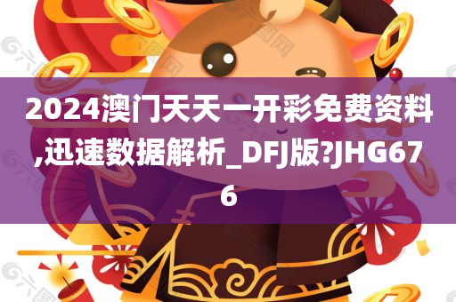 2024澳门天天一开彩免费资料,迅速数据解析_DFJ版?JHG676