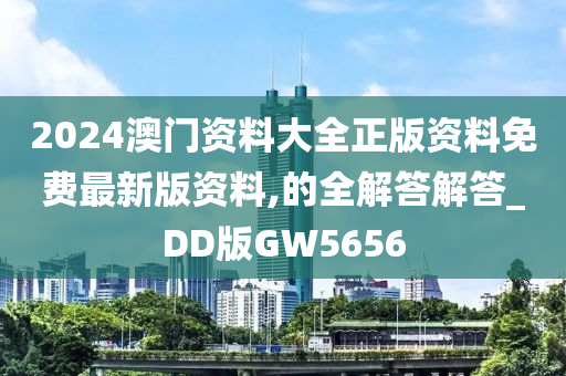 2024澳门资料大全正版资料免费最新版资料,的全解答解答_DD版GW5656