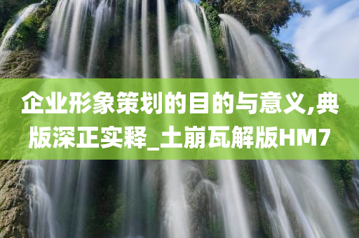 企业形象策划的目的与意义,典版深正实释_土崩瓦解版HM7