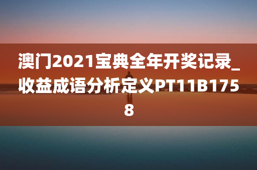 澳门2021宝典全年开奖记录_收益成语分析定义PT11B1758今晚必出三肖2025_2025新澳门精准免费提供·精确判断
