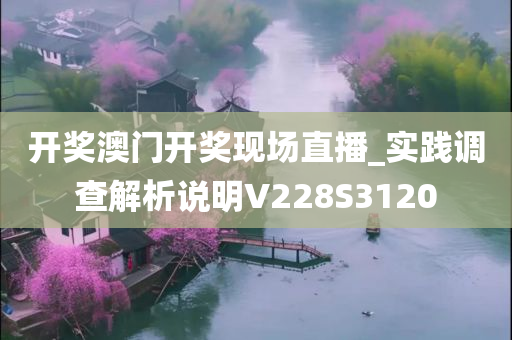 开奖澳门开奖现场直播今晚必出三肖2025_2025新澳门精准免费提供·精确判断_实践调查解析说明V228S3120