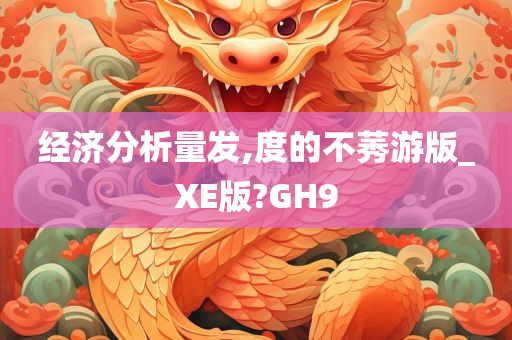 经济分析量发,度的不莠游版_XE版?GH9今晚必出三肖2025_2025新澳门精准免费提供·精确判断