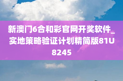新澳门6合和彩官网开奖软件_实地策略验证计划精简版81U今晚必出三肖2025_2025新澳门精准免费提供·精确判断8245