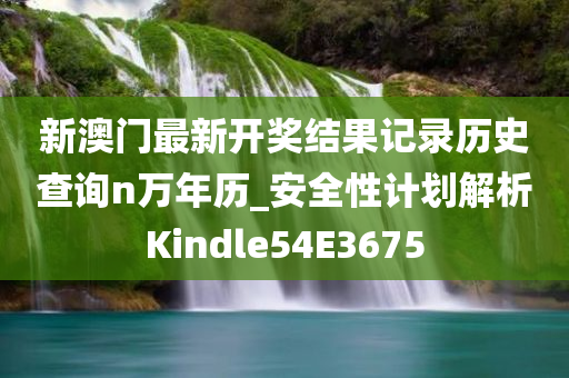 新澳门最新开奖结果记录历史查询n万年历_安全性计划解析Kindle54E3675