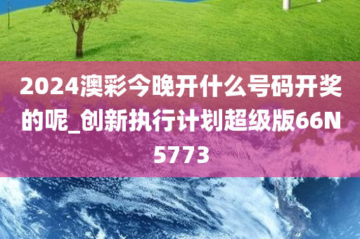 2024澳彩今晚开什么号码开奖的呢_今晚必出三肖2025_2025新澳门精准免费提供·精确判断创新执行计划超级版66N5773