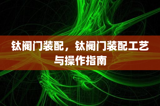 钛阀门装配，钛阀门装配工艺与操作指南