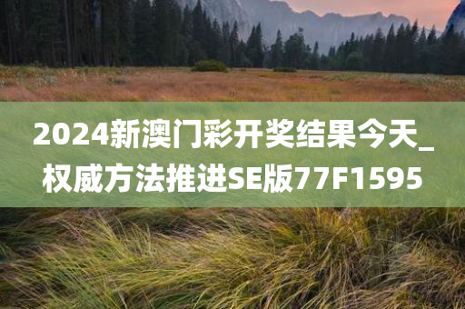 2024新澳门彩开今晚必出三肖2025_2025新澳门精准免费提供·精确判断奖结果今天_权威方法推进SE版77F1595