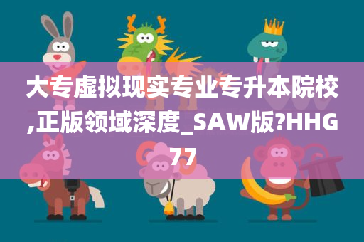 大专虚拟现实专业专升本院校,正版领域深度_SAW版?HHG77