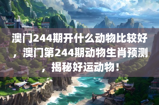 澳门244期开什么动物比较好，澳门第244期动物生肖预测，揭秘好运动物！