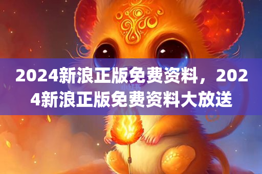 2024新浪正版免费资料，2024新浪正版免费资料大放送