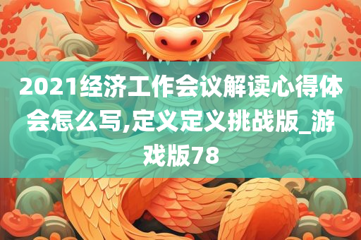 2021经济工作会议解读心得体会怎么写,定义定义挑战版_游戏版78