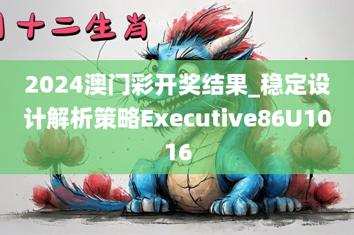 2024澳门彩开奖结果_稳定设计解析策略Executive86U1016