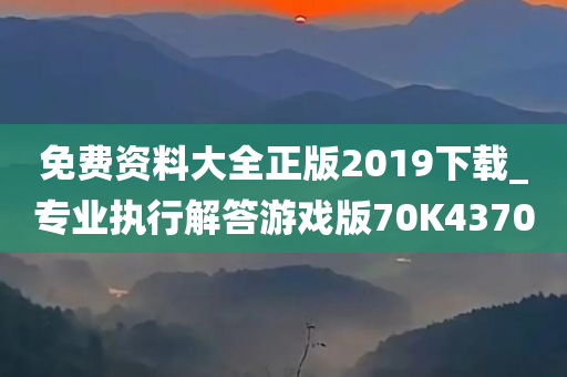 免费资料大全正版2019下载_专业执行解答游戏版70K4370