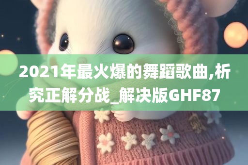 2021年最火爆的舞蹈歌曲,析究正解分战_解决版GHF87