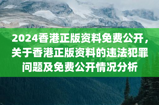 2024香港正版资料免费公开，关于香港正版资料的违法犯罪问题及免费公开情况分析