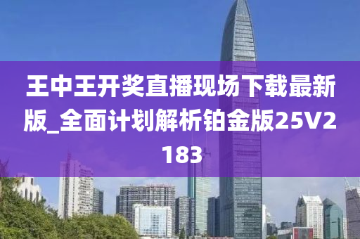 王中王开奖直播现场下载最新版_全面计划解析铂金版25V2183